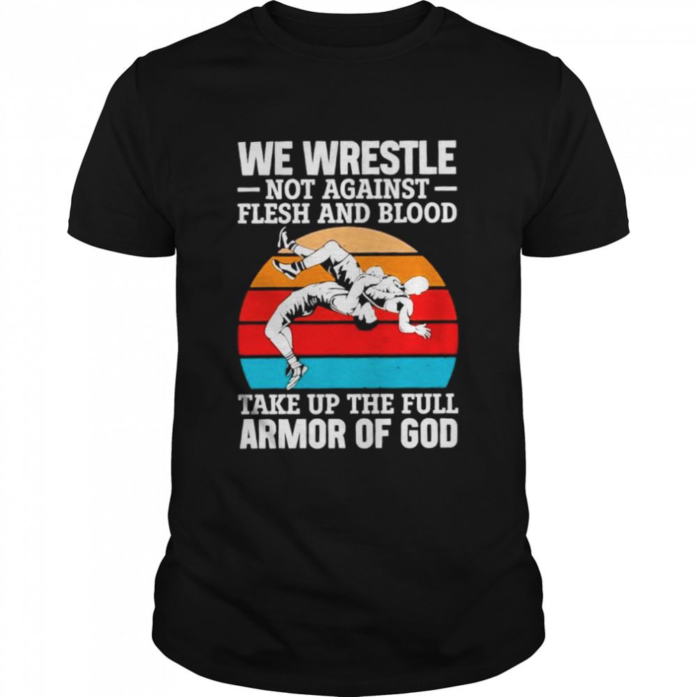 Great We Wrestle Not Against Flesh And Blood Take Up The Full Armor Of God Vintage Shirt 