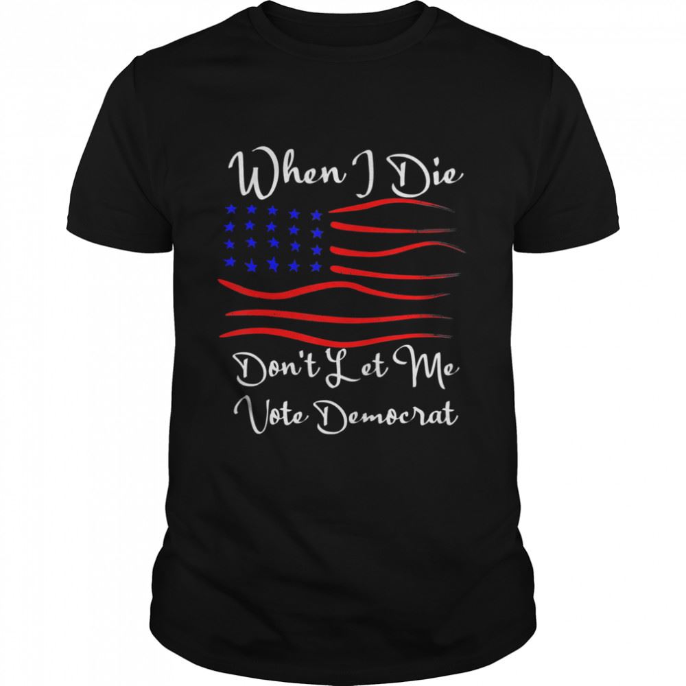 Limited Editon When I Die Dont Let Me Vote Democrat Us Flag T-shirt 