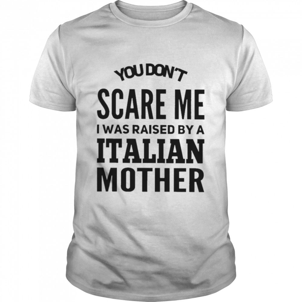 Gifts You Dont Scare Me I Was Raised By A Italian Mother Shirt 