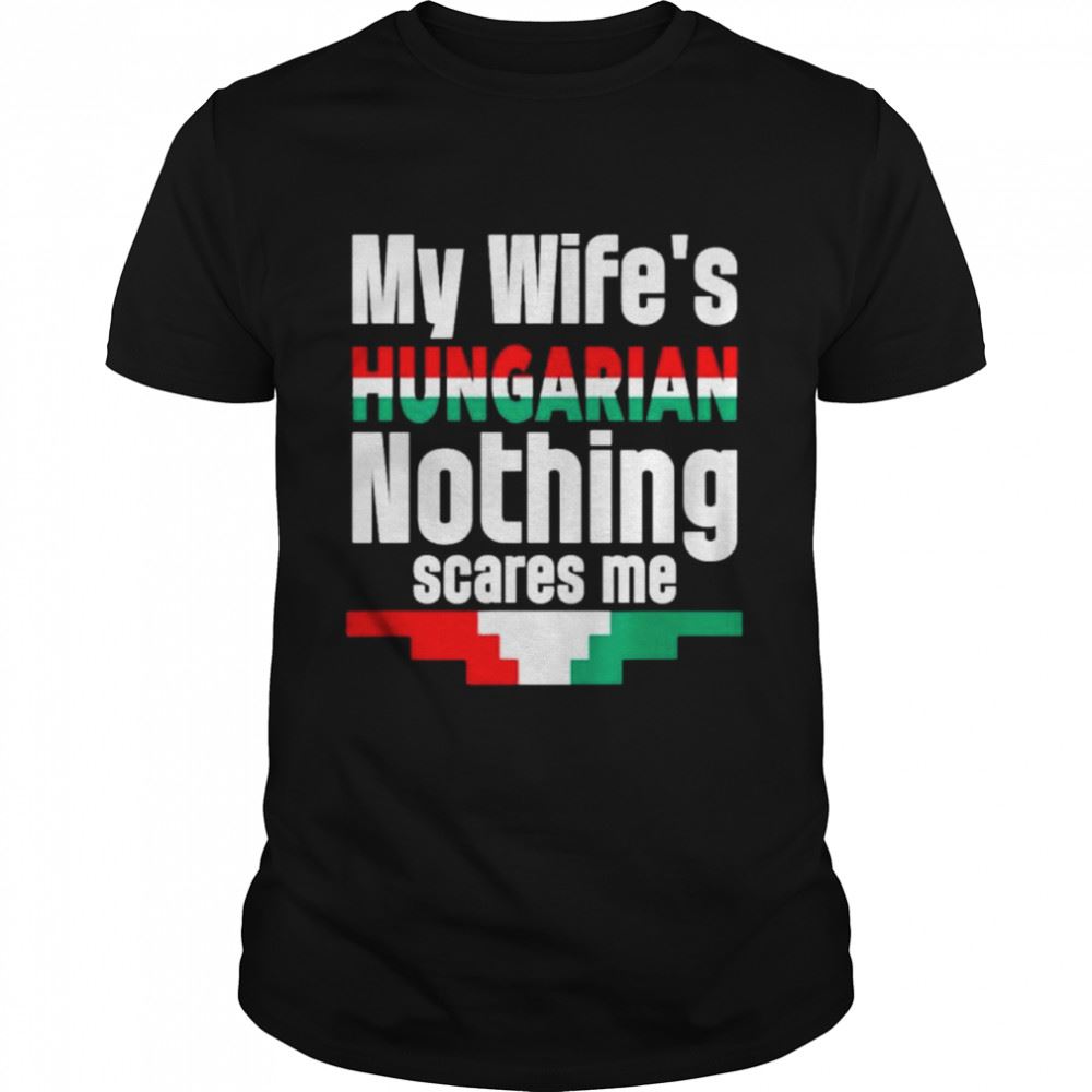 Limited Editon My Wife Is Hungarian Nothing Scares Me Shirt 