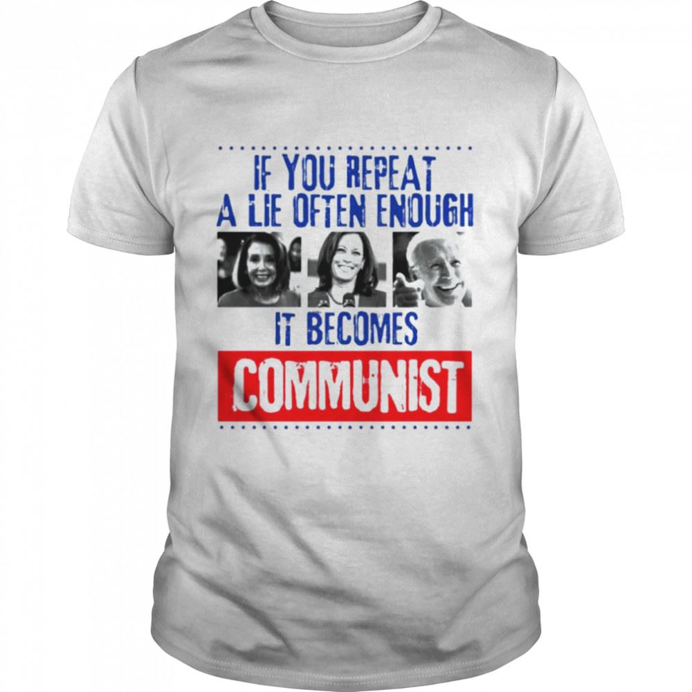 Great Nancy Pelosi Kamala Harris Joe Biden If You Repeat A Lie Often Enough It Becomes Communist Shirt 