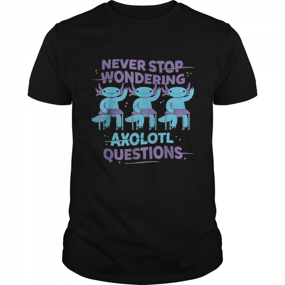 Awesome Never Stop Wondering Axolotl Questions Shirt 