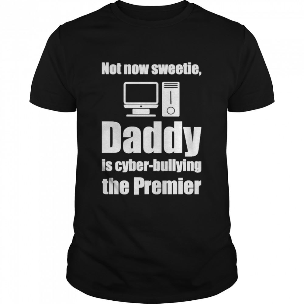 Gifts Not Now Sweetie Daddy Is Cyber Bullying The Premier Shirt 