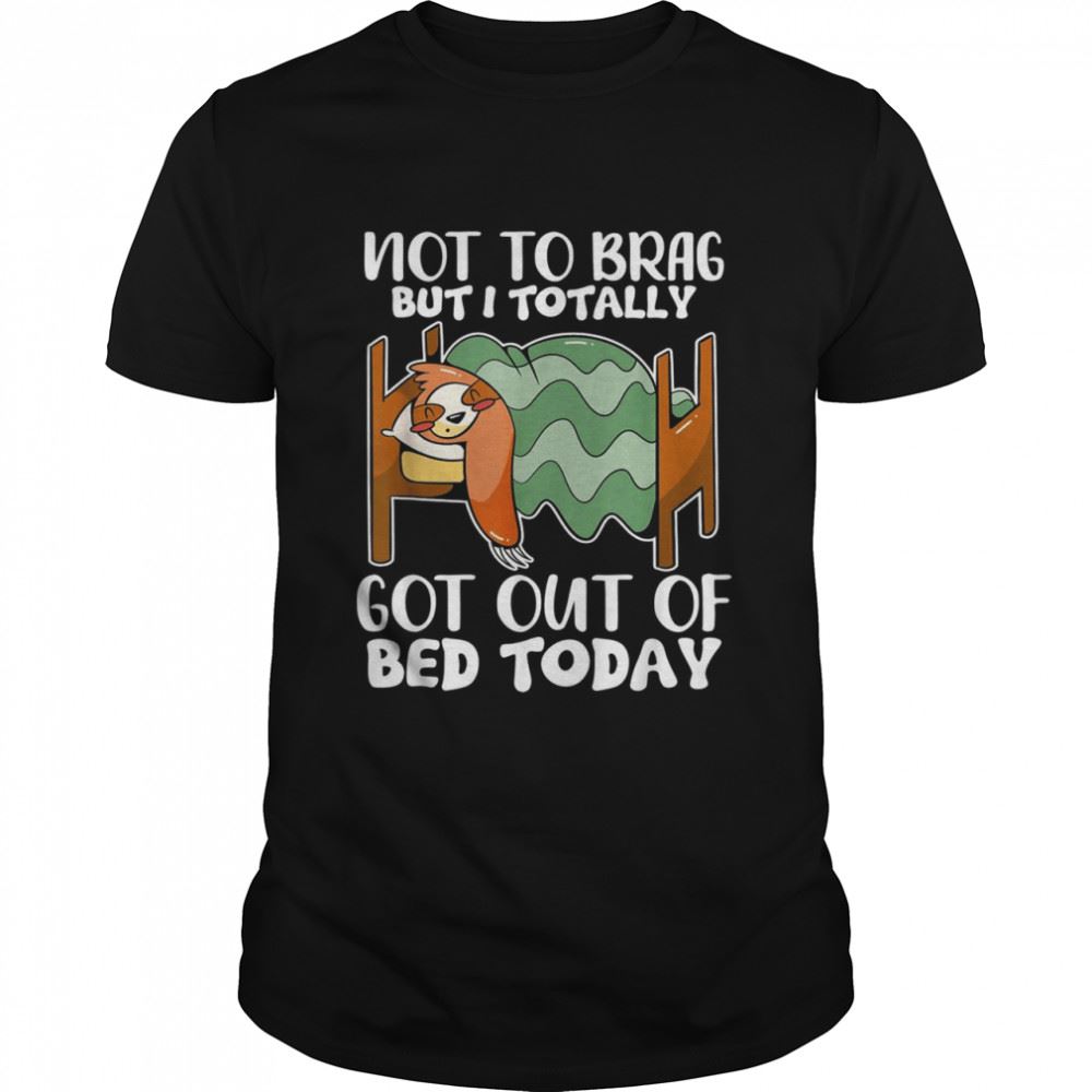 Promotions Not To Brag But I Totally Got Out Of Bed Today Sloth Shirt 