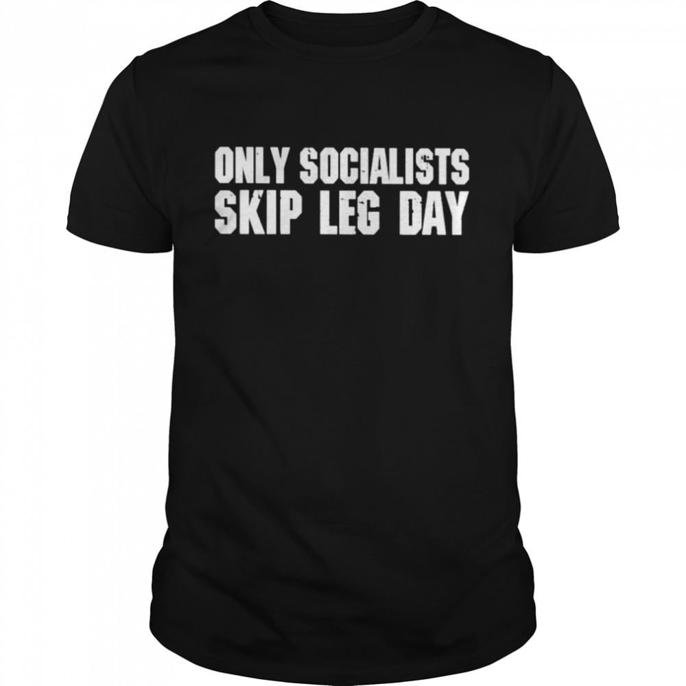 Amazing Only Socialists Skip Leg Day Shirt 