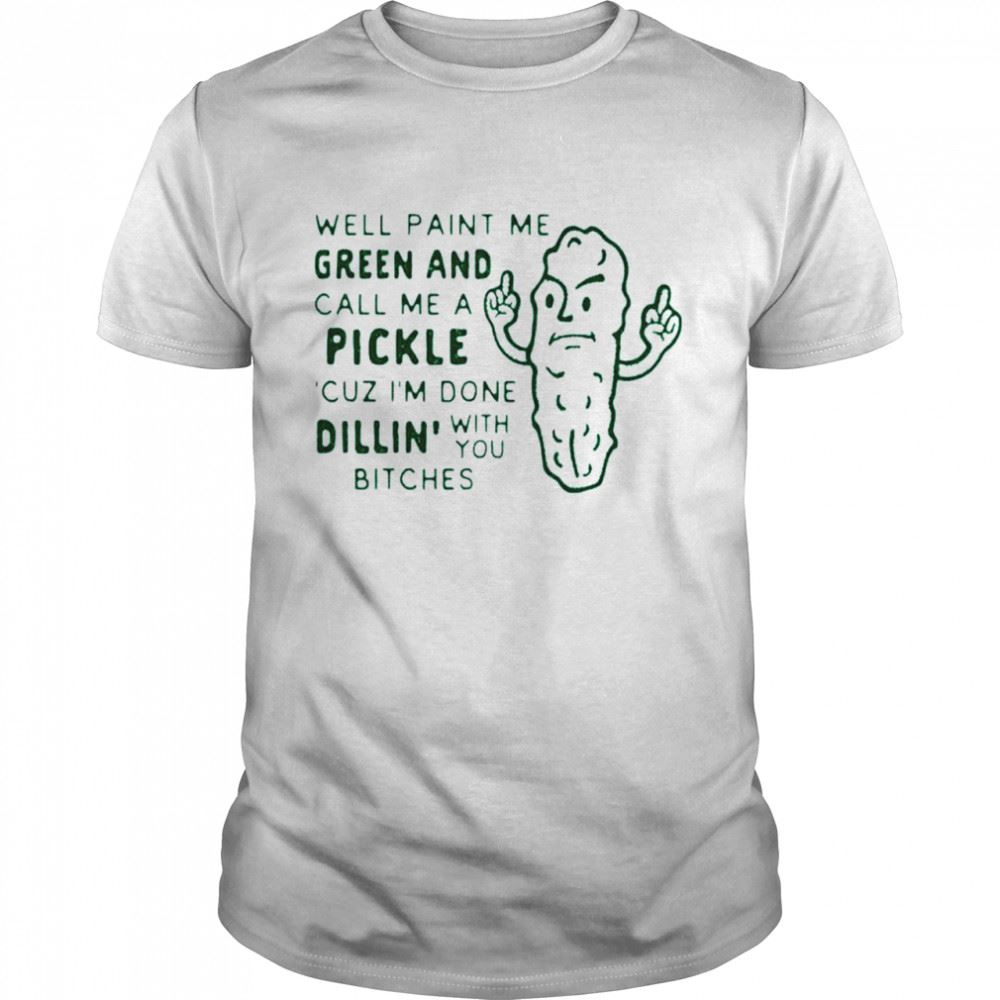 Great Paint Me Green And Call Me A Pickle Cuz Im Done Dillin With You Chitches Shirt 