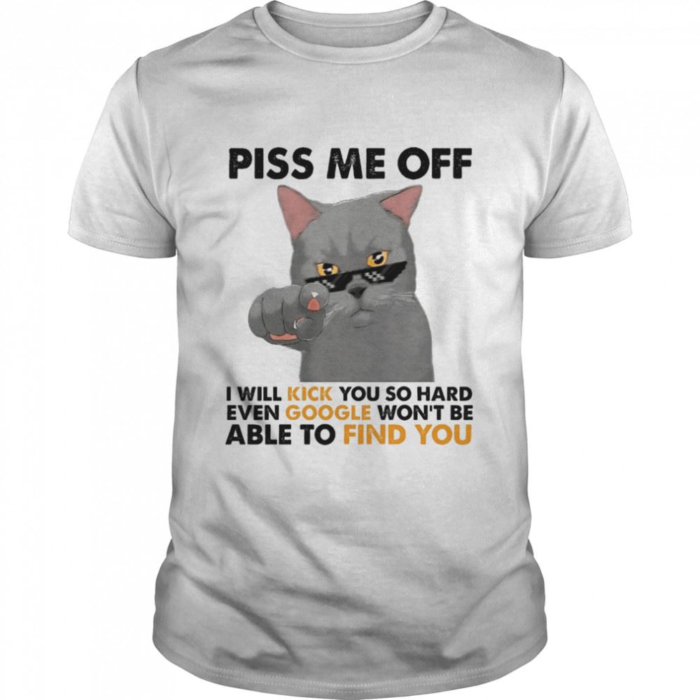 Limited Editon Piss Me Off I Will Kick You So Hard Even Google Wont Be Able To Find You Shirt 