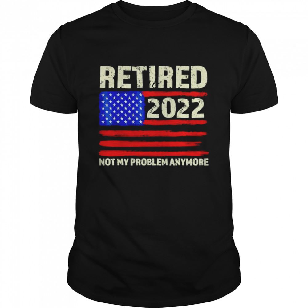 Best Retired 2022 Not My Problem Anymore Senior Shirt 