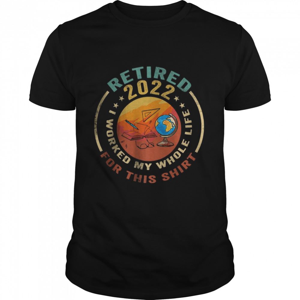 Limited Editon Retired Teacher 2022 I Worked My Whole Life For This T-shirt 