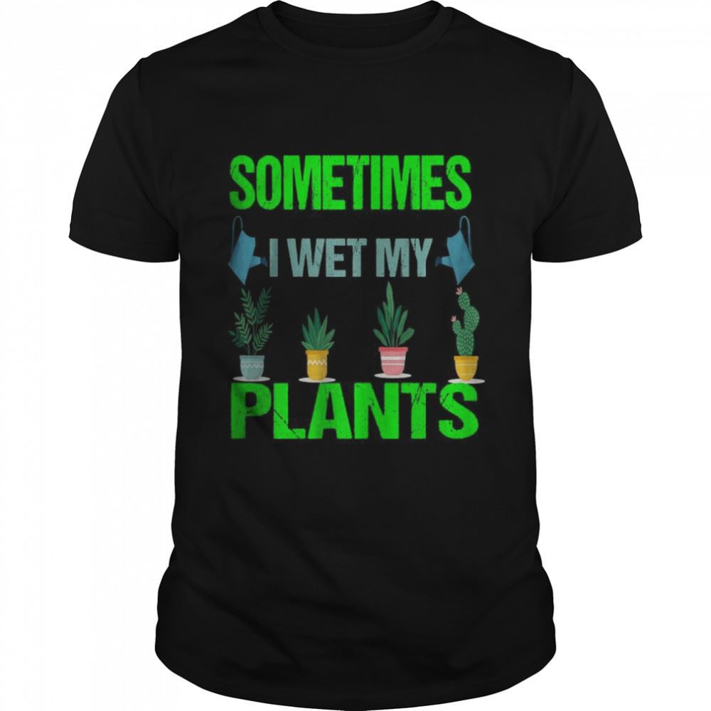 Great Sometimes I Wet My Plants T-shirt 