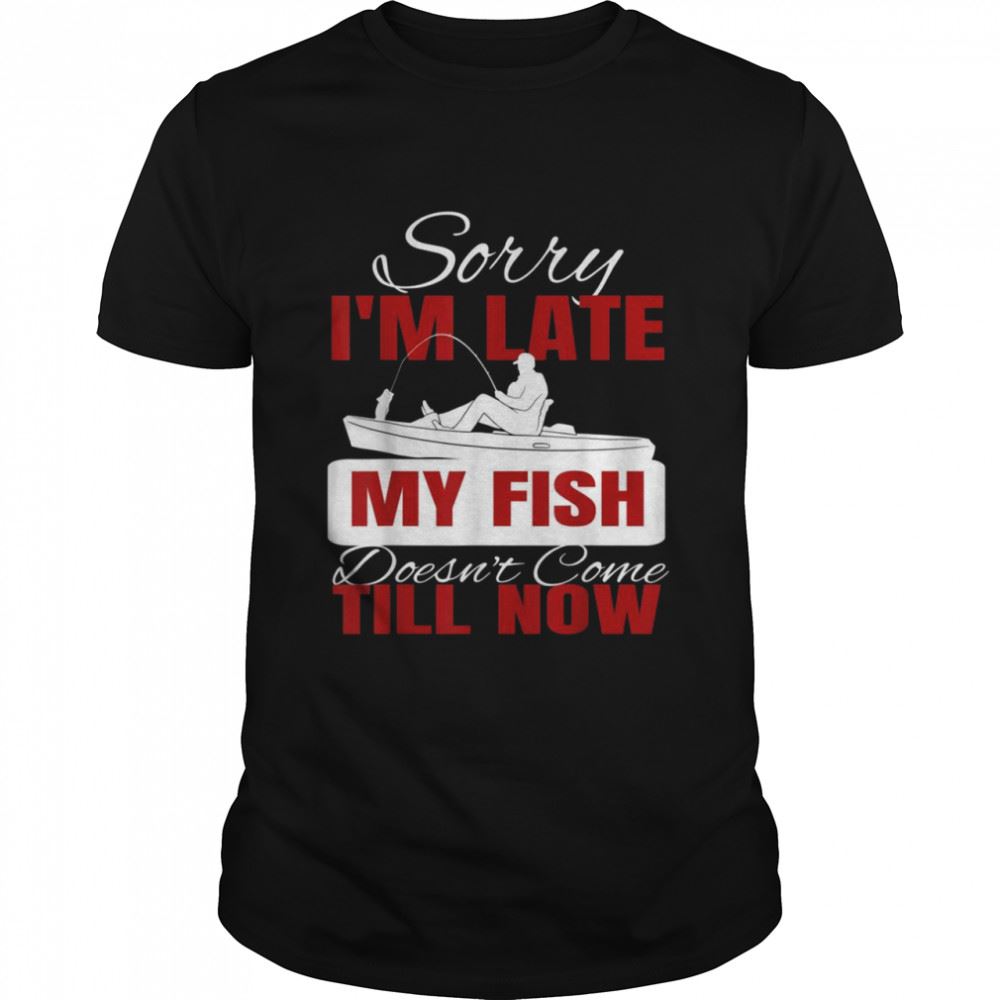 Special Sorry Im Late My Fish Doesnt Come Till Now Shirt 