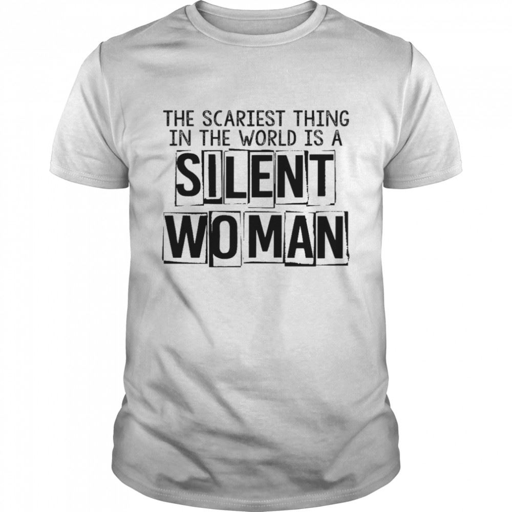Gifts The Scariest Thing In The World Is A Silent Woman Shirt 