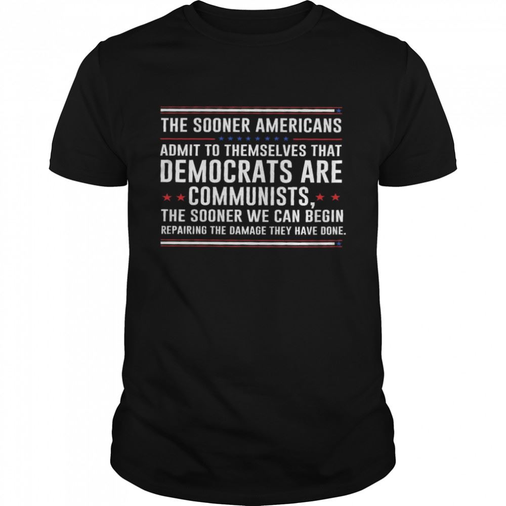 Awesome The Sooner Americans Admit To Themselves That Democrats Are Communists The Sooner We Can Begin Shirt 