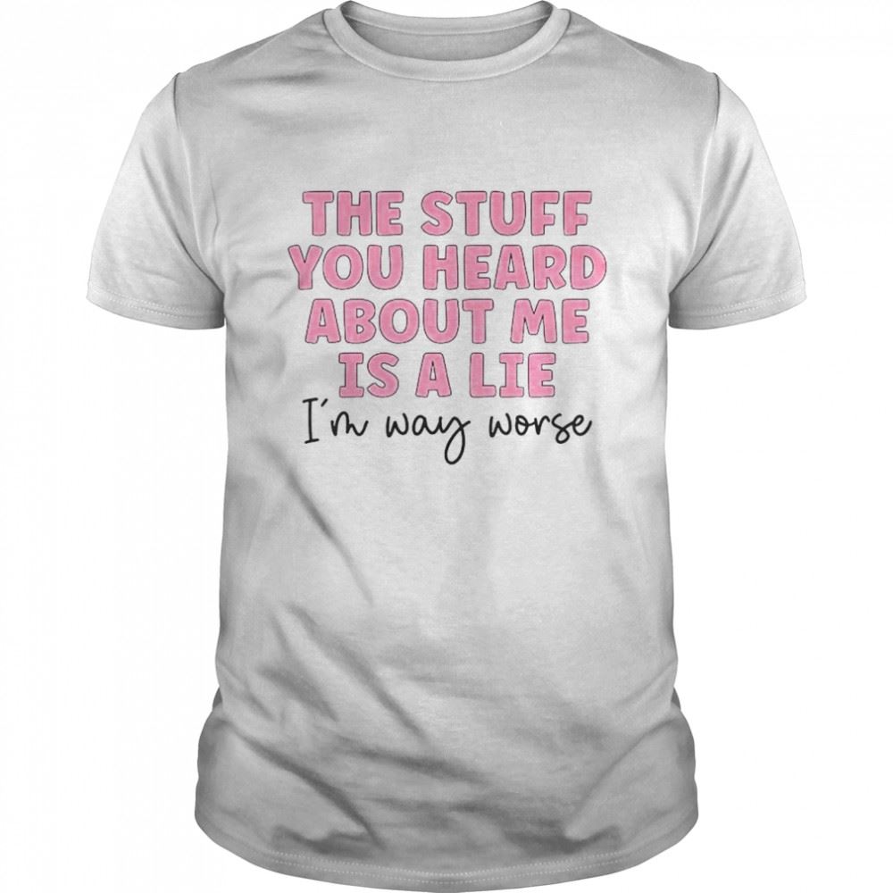 Happy The Stuff You Heard About Me Is A Lie Shirt 