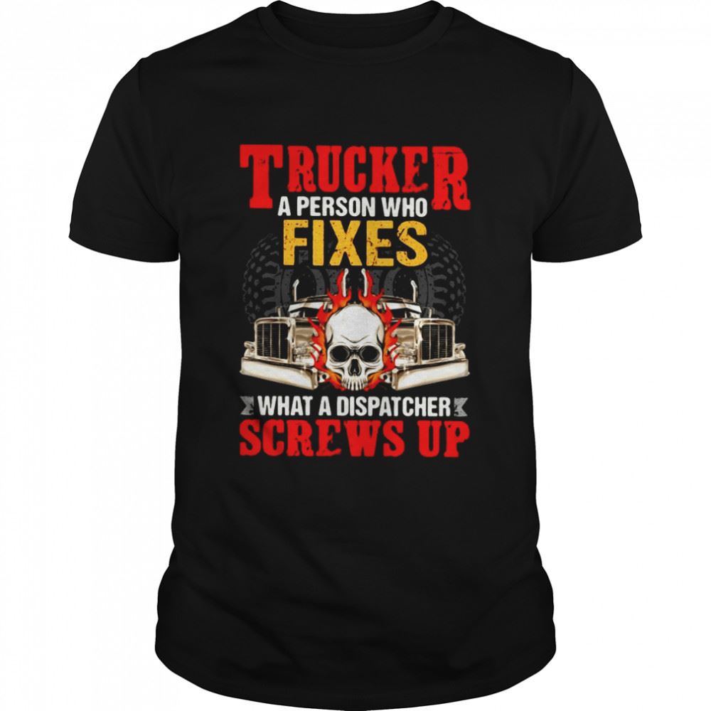 Interesting Trucker A Person Who Fixes What A Dispatcher Screws Up Shirt 