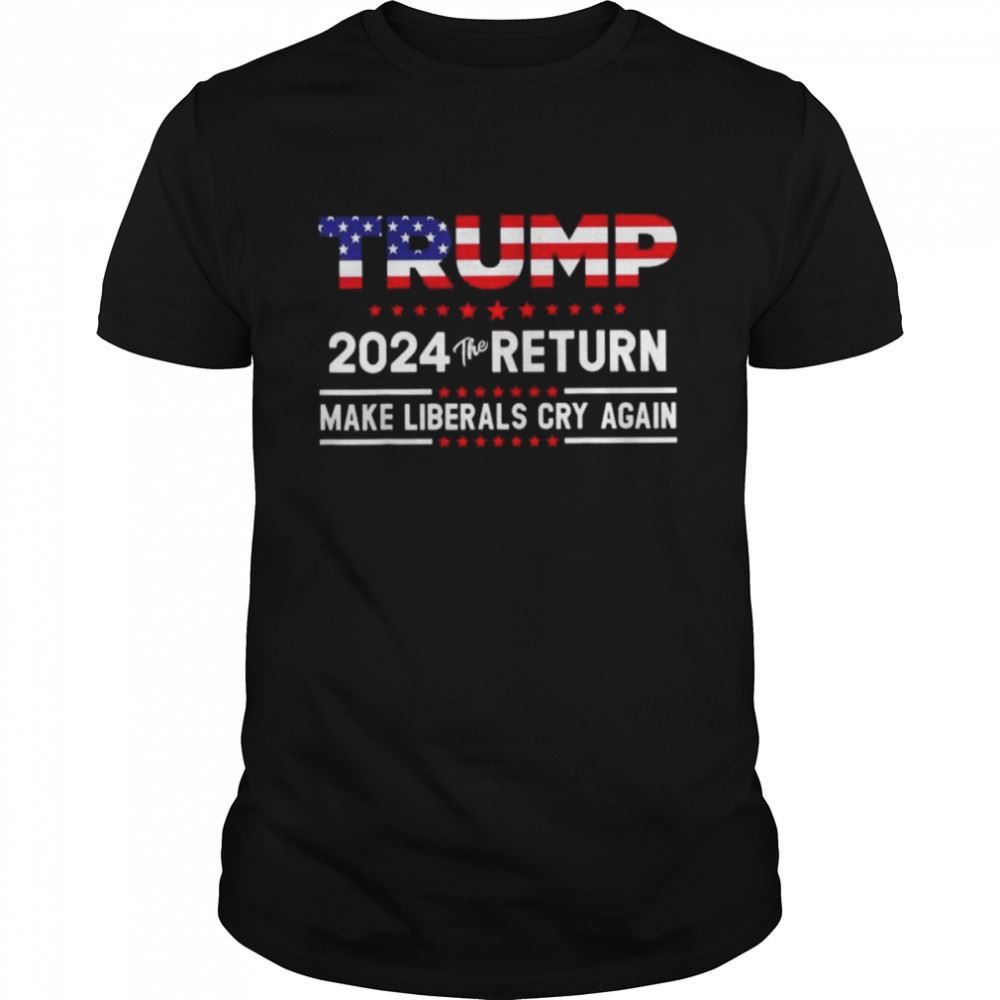 Happy Trump 2024 The Return Make Liberals Cry Again Shirt 