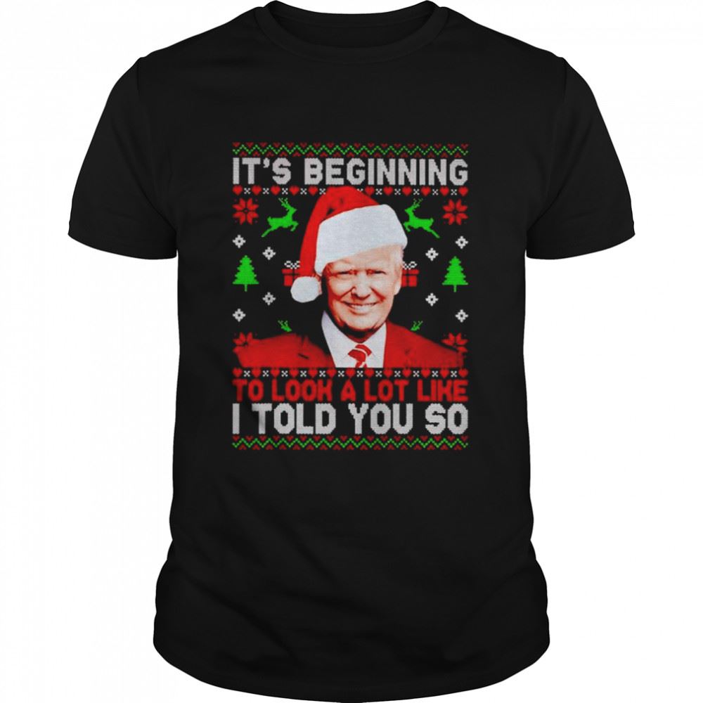 Amazing Trump Its Beginning To Look A Lot Like I Told You So Christmas Shirt 