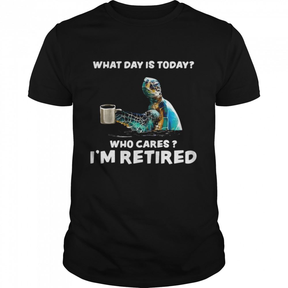 High Quality Turtle Sea With Coffee What Day Is Today Who Cares Im Retired Shirt 