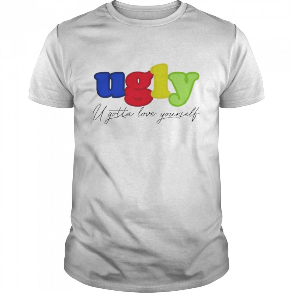 High Quality Ugly You Gotta Love Yourself Shirt 
