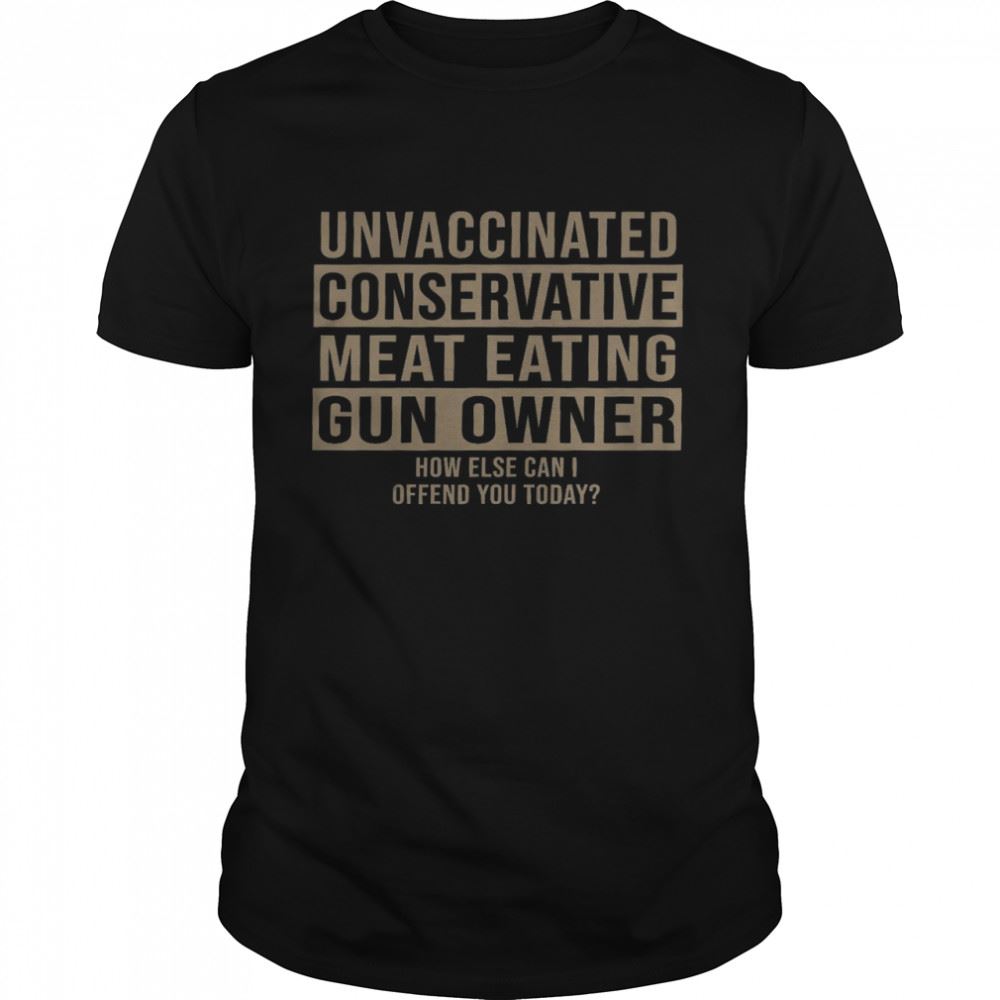 Gifts Unvaccinated Conservative Meat Eating Gun Owner How Else Can I Offend You Today Shirt 