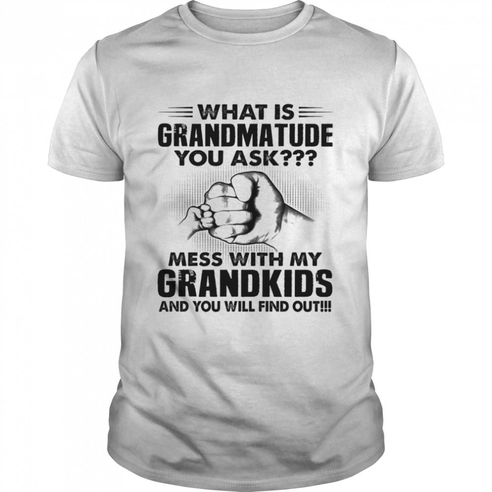 Happy What Is Grandmatude You Ask Mess With My Grandkids And You Will Find Out Shirt 