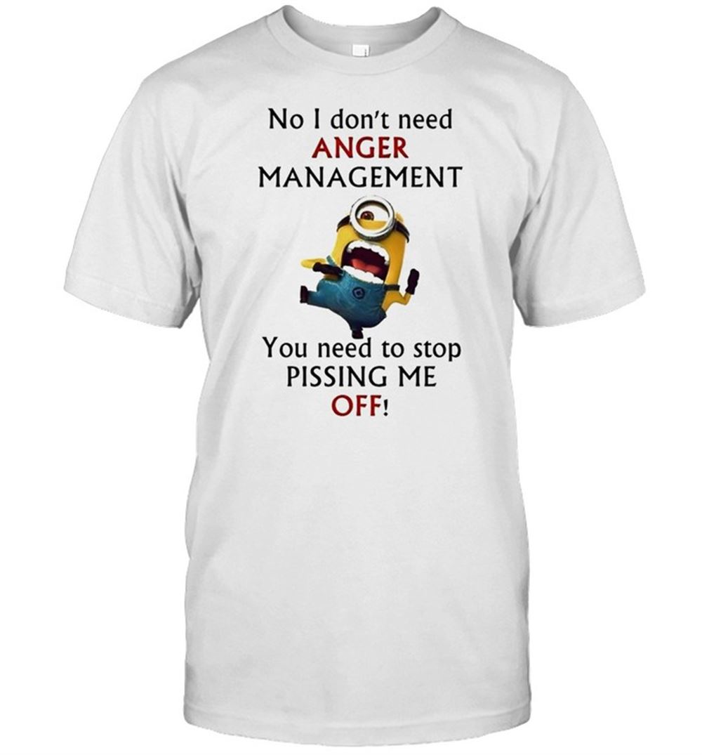 Best Minion No I Dont Need Anger Management You Need To Stop Pissing Me Off Shirt 