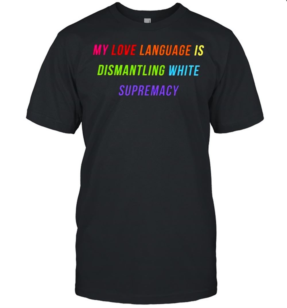 Great My Love Language Is Dismantling White Supremacy Shirt 