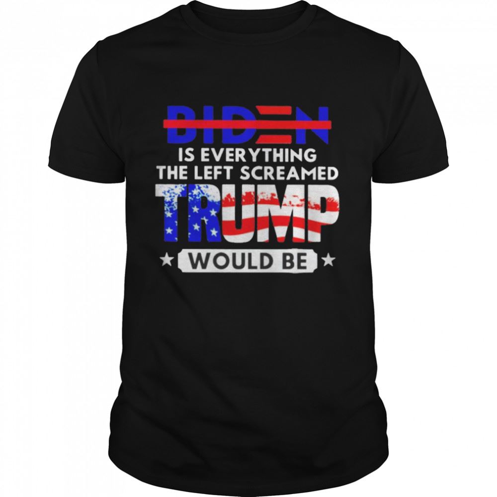 Amazing Not Biden Is Everything The Left Screamed Trump Would Be Shirt 