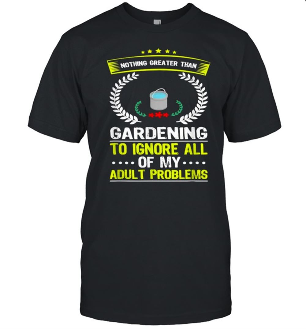 Attractive Nothing Greater Than Gardening To Ignore All Adult Problems T-shirt 