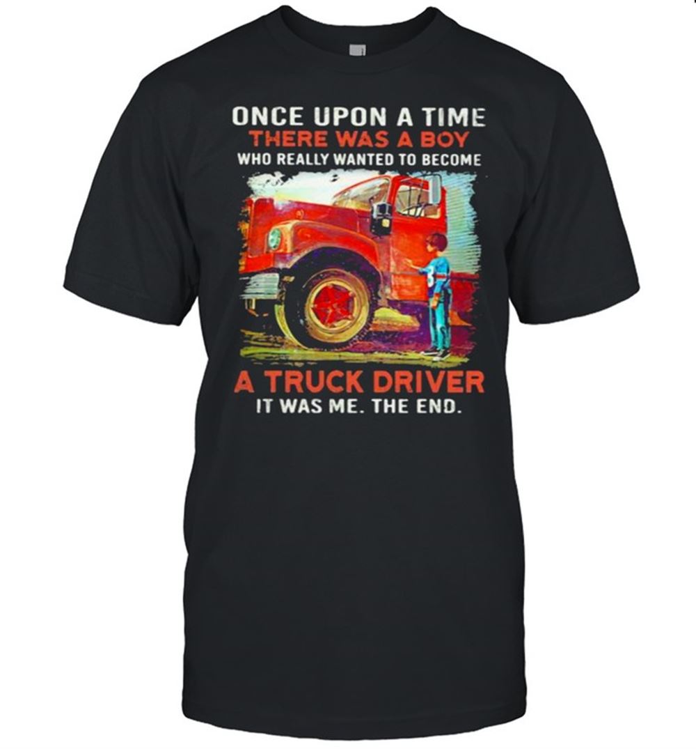High Quality Once Upon A Time There Was A Boy Who Really Wanted To Become A Truck Driver It Was Me The End Shirt 