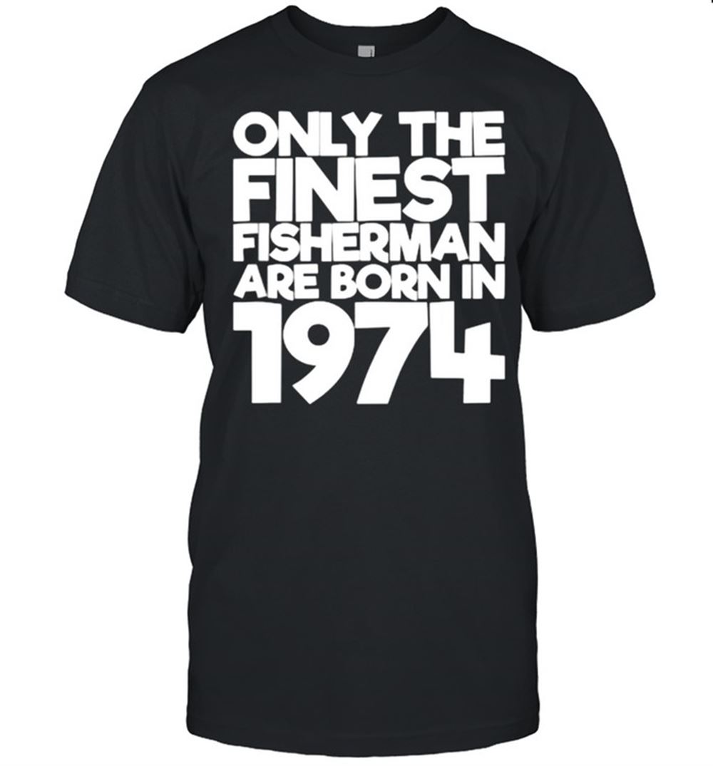 Attractive Only The Finest Fisherman Are Born In 1974 47 Years Old T-shirt 