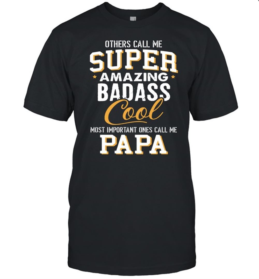 Great Others Call Me Super Amazing Badass Cool Most Important Ones Call Me Papa Shirt 