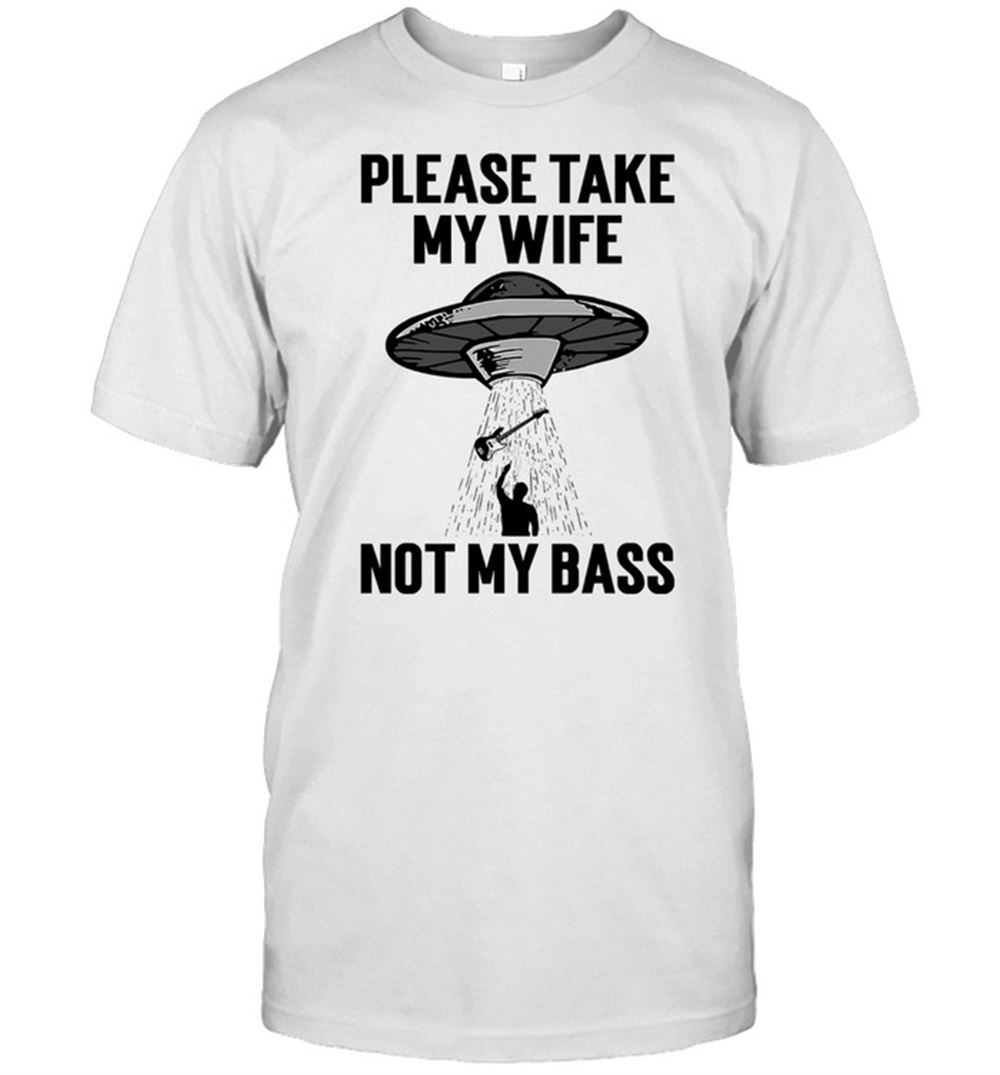 High Quality Please Take My Wife Not My Bass Shirt 