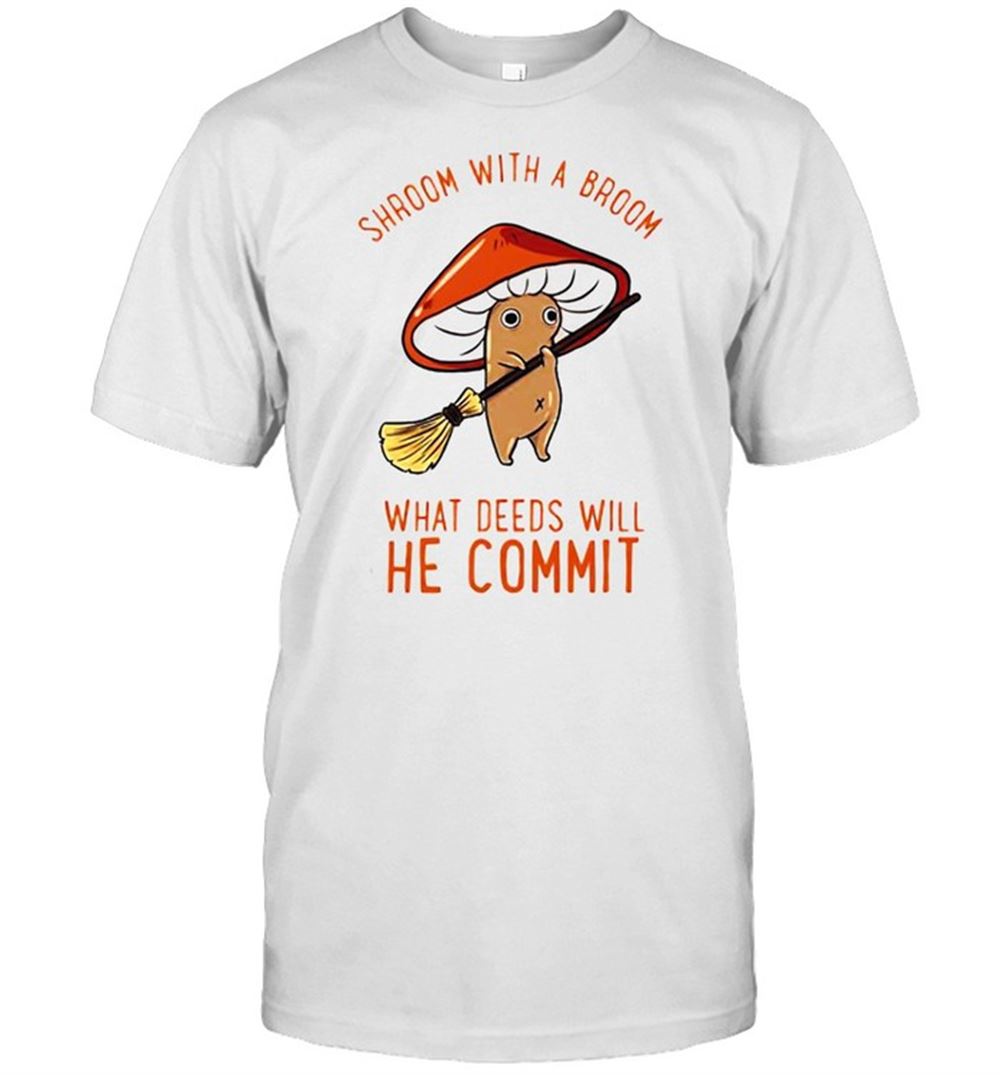 Happy Shroom With A Broom What Deeds Will He Commit Shirt 