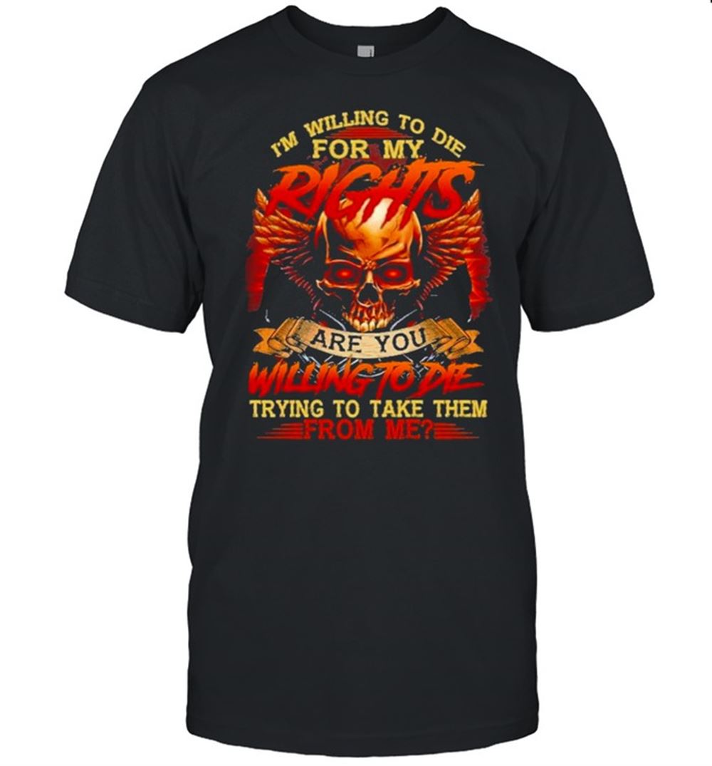 Special Skull Im Willing To Die For My Rights Are You Willing To Die Trying To Take Them From Me Shirt 