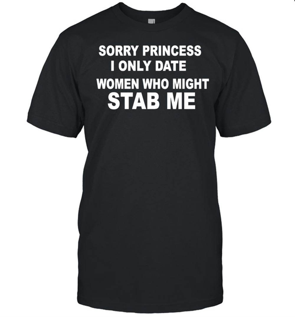 Best Sorry Princess I Only Date Women Who Might Stab Me Funny T-shirt 