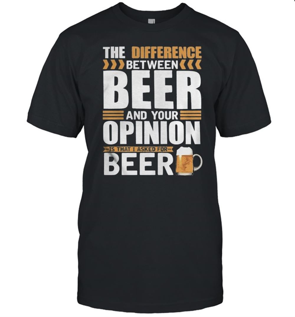 Great The Difference Between Beer And Your Opinion Is That I Asked For Beer Shirt 