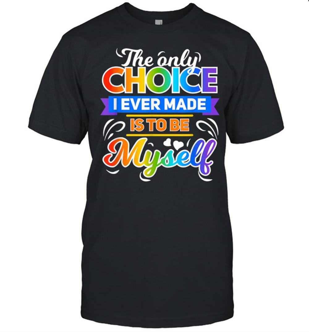 Interesting The Only Choice I Ever Made Is To Be Myself Cool Lgbt Shirt 