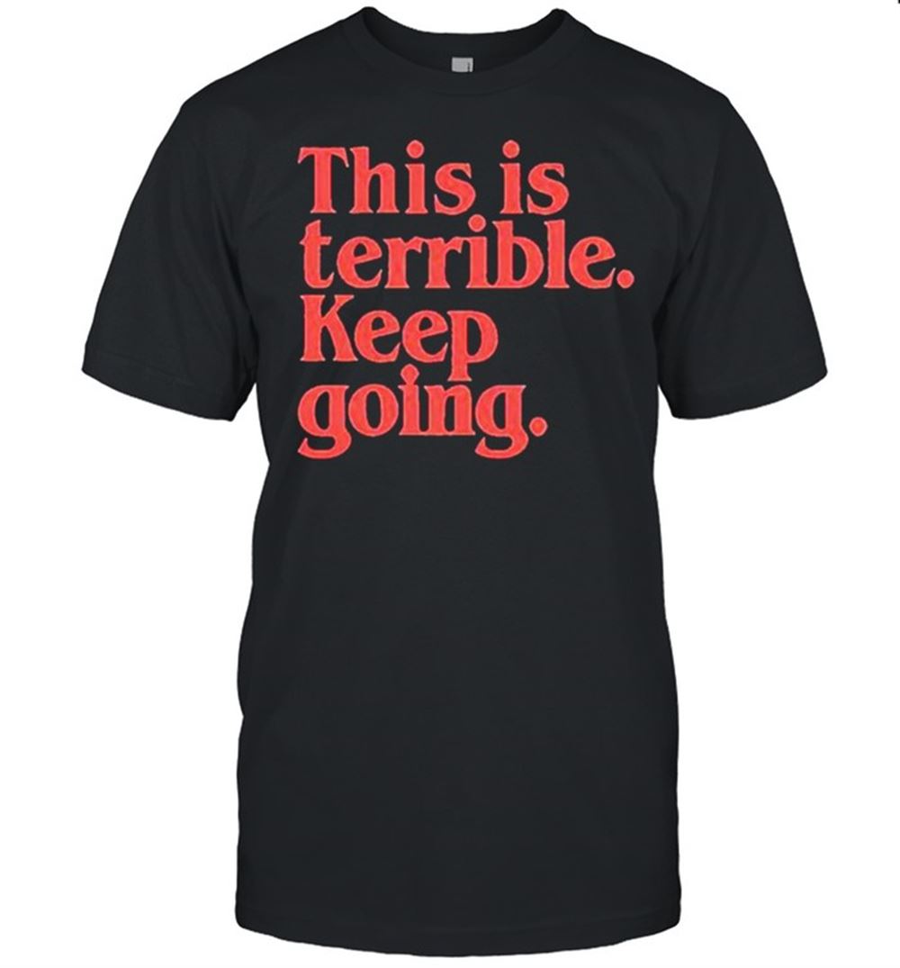 Great This Is Terrible Keep Going Shirt 
