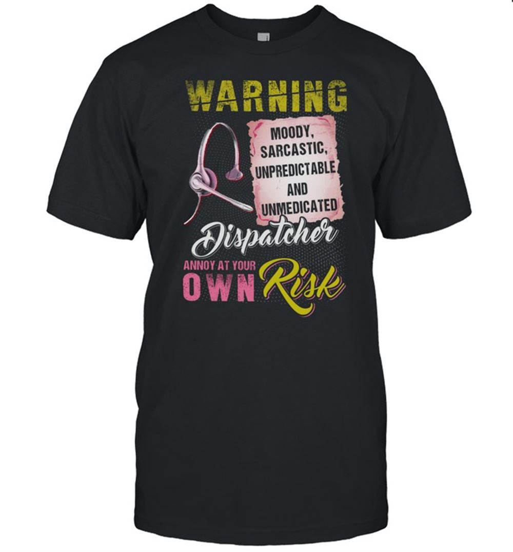 High Quality Warning Moody Sarcastic Unpredictable And Unmedicated Dispatcher Annoy At Your Own Risk Shirt 