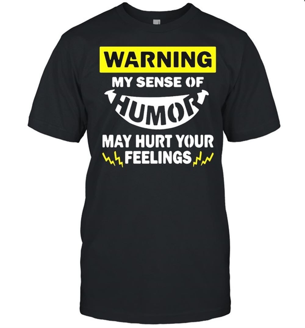 Great Warning My Sense Of Humor May Hurt Your Feelings T-shirt 