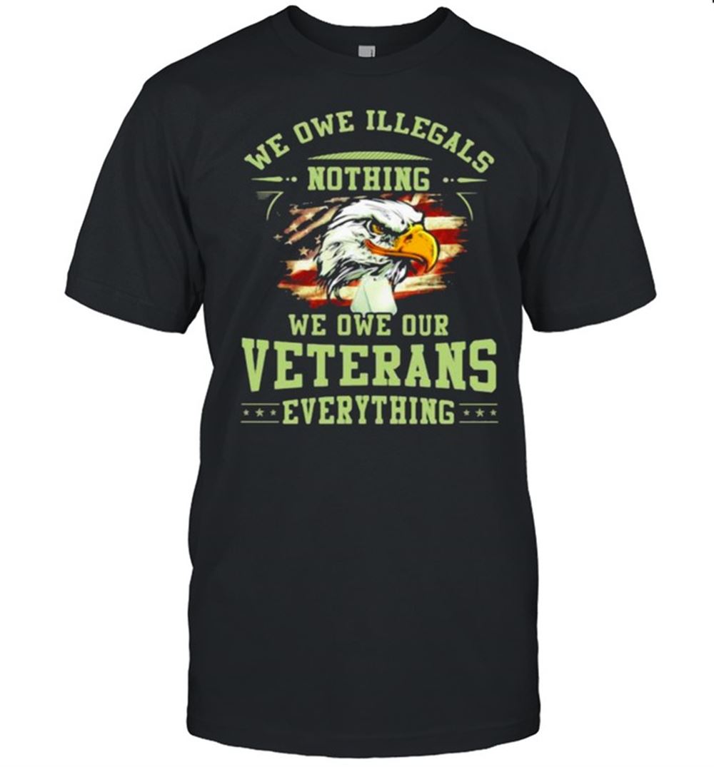 Great We Owe Illegals Nothing We Owe Our Veterans Everything Eagle American Flag Shirt 