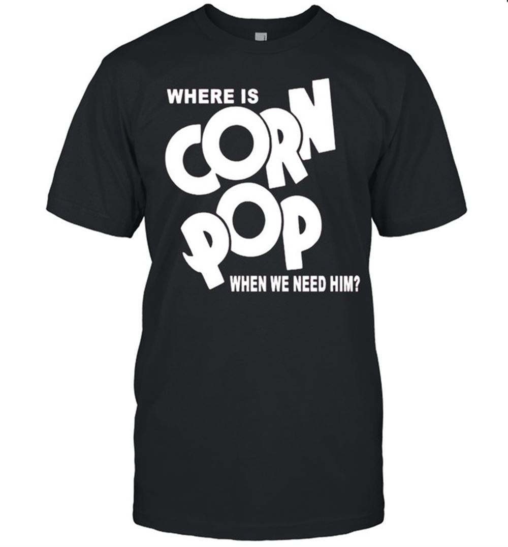 Amazing Where Is Corn Pop When We Need Him Shirt 