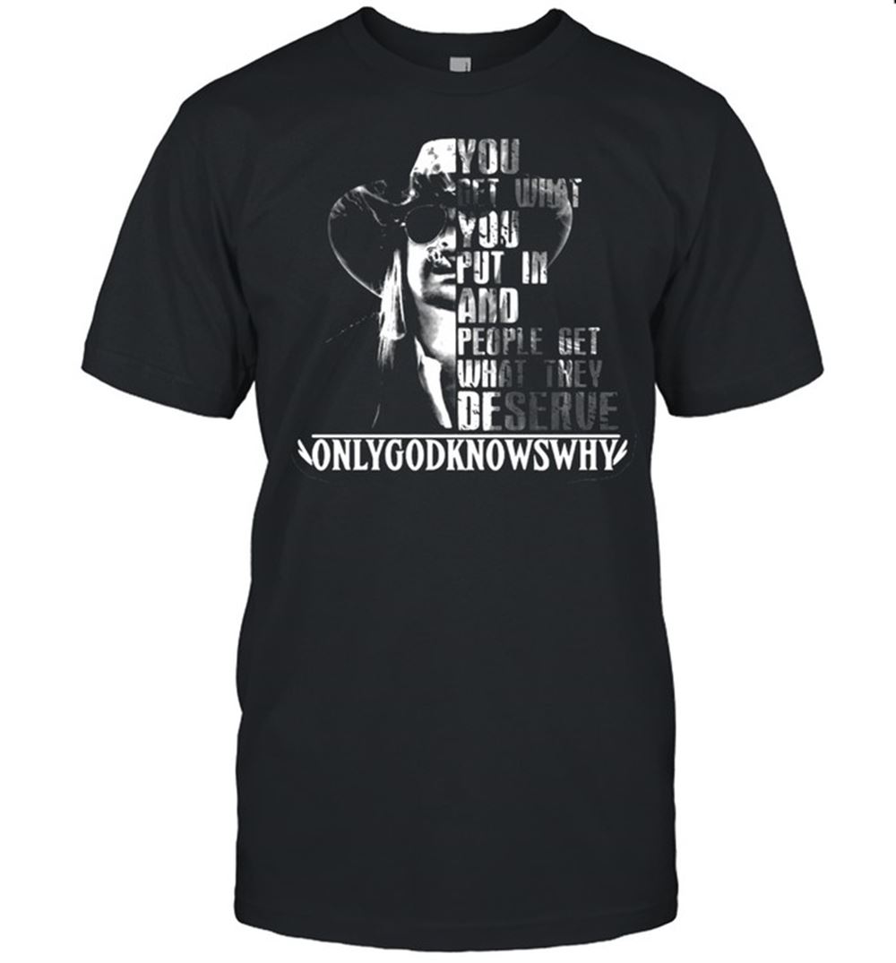 Promotions You Get What You Put In And People Get What They Deserve Only God Knows Why T-shirt 