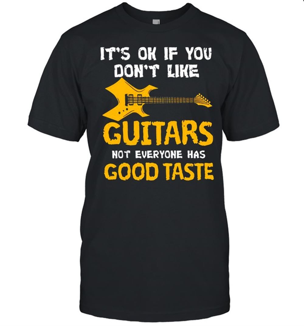 Happy Its Ok If You Dont Like Guitars Not Everyone Has Good Taste Shirt 