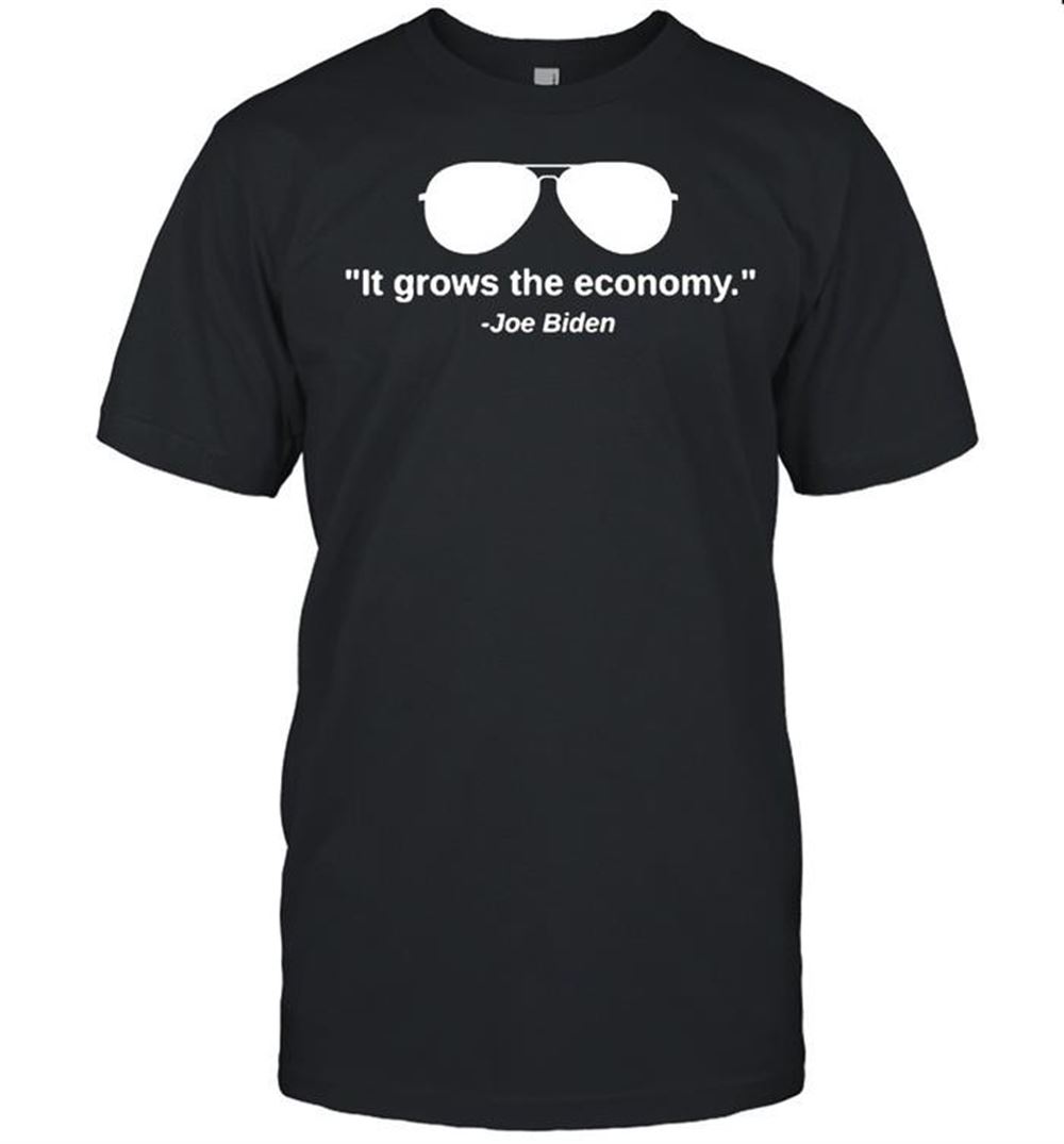 Awesome Joe Biden It Grows The Economy Shirt 