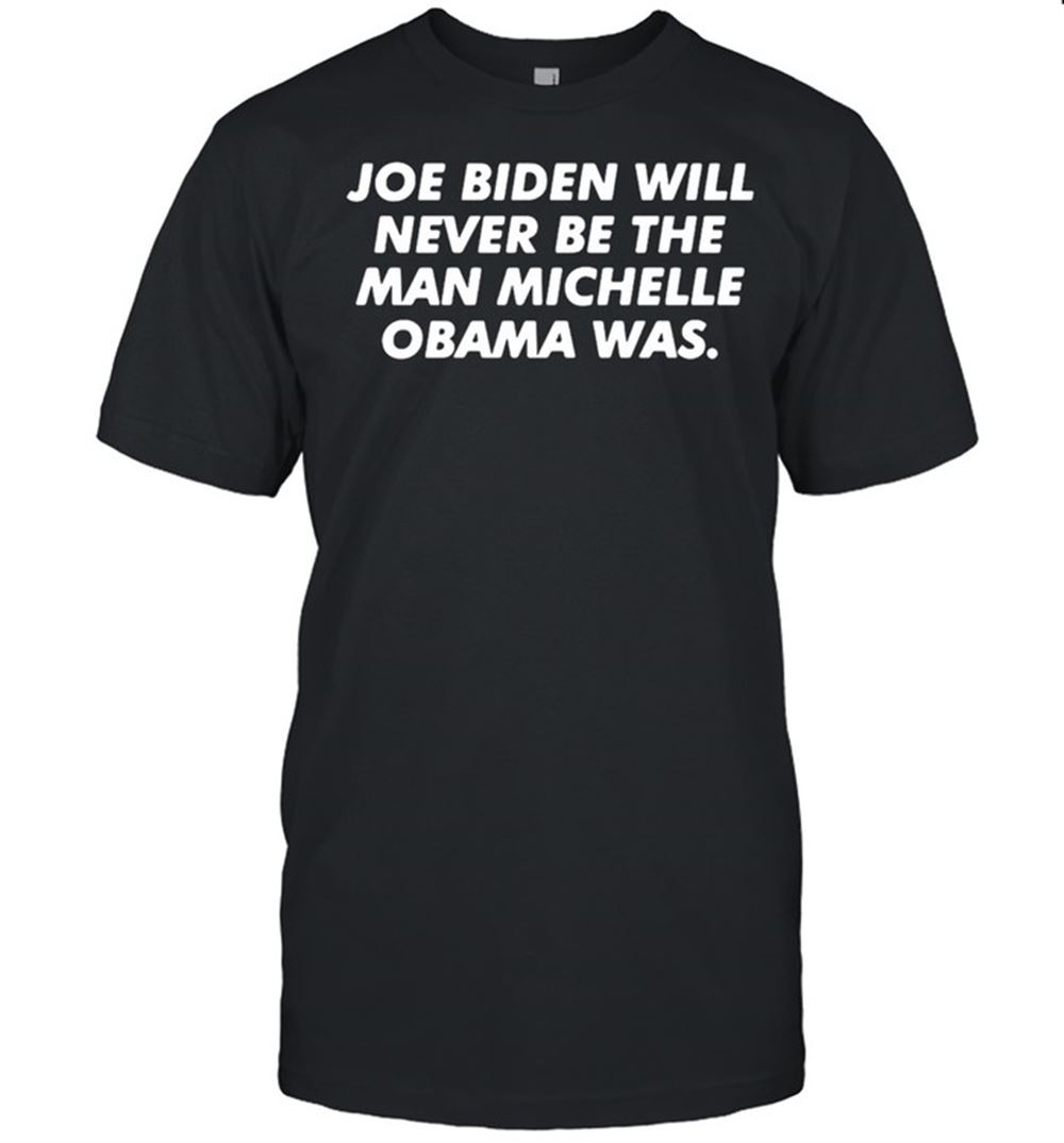 Great Joe Biden Will Never Be The Man Michelle Obama Was T-shirt 