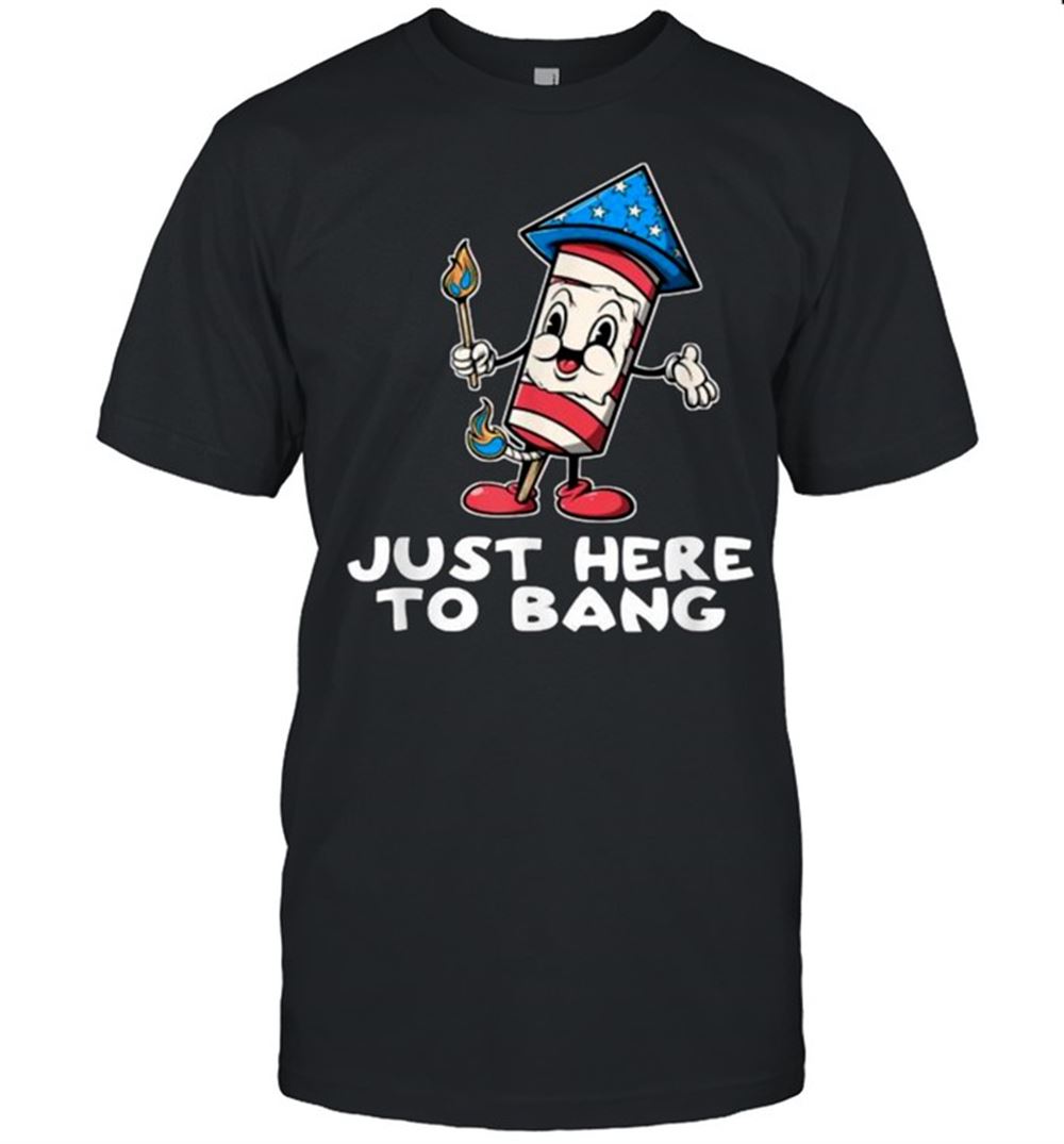 High Quality Just Here To Bang Firework 4th Of July Funny Shirt 