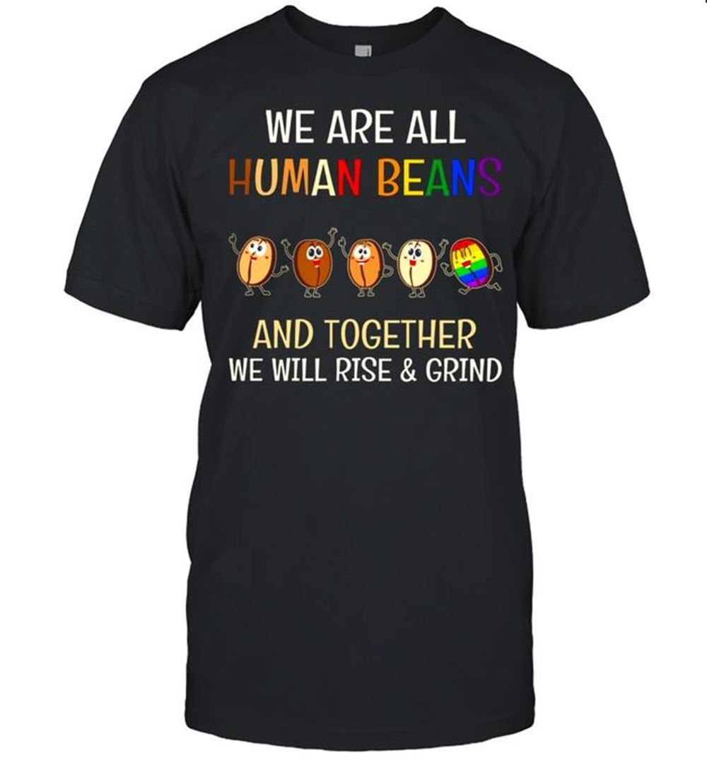 High Quality Lgbt We Are All Human Beans And Together We Will Rise And Grind Shirt 