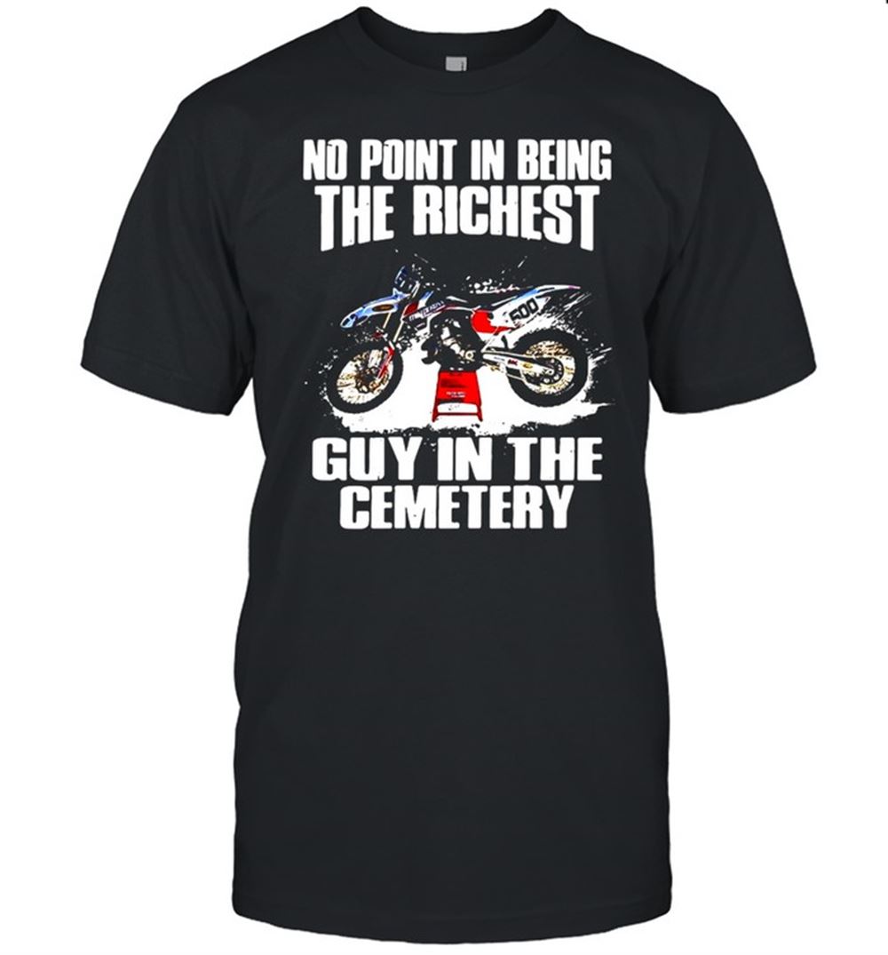 Limited Editon Motorcycle 500 No Point In Being The Richest Guy In The Cemetery T-shirt 